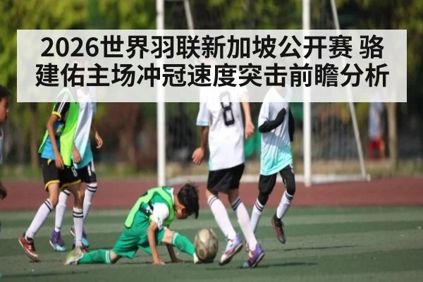 2026世界羽联新加坡公开赛 骆建佑主场冲冠速度突击前瞻分析